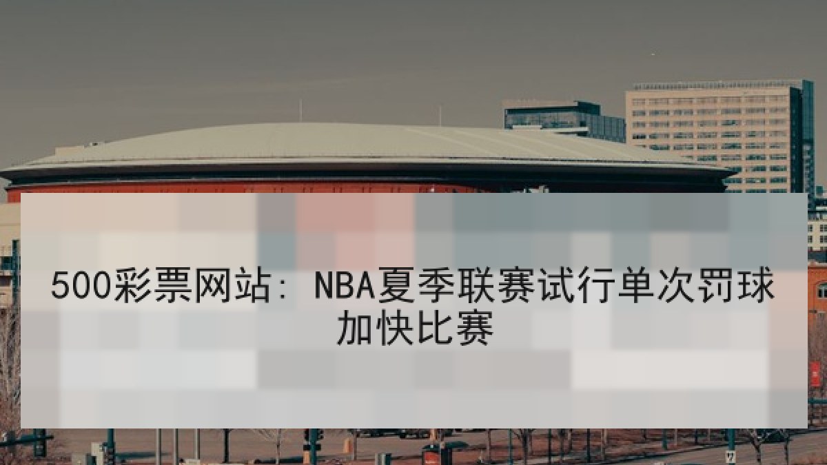 500彩票网站: NBA夏季联赛试行单次罚球加快比赛