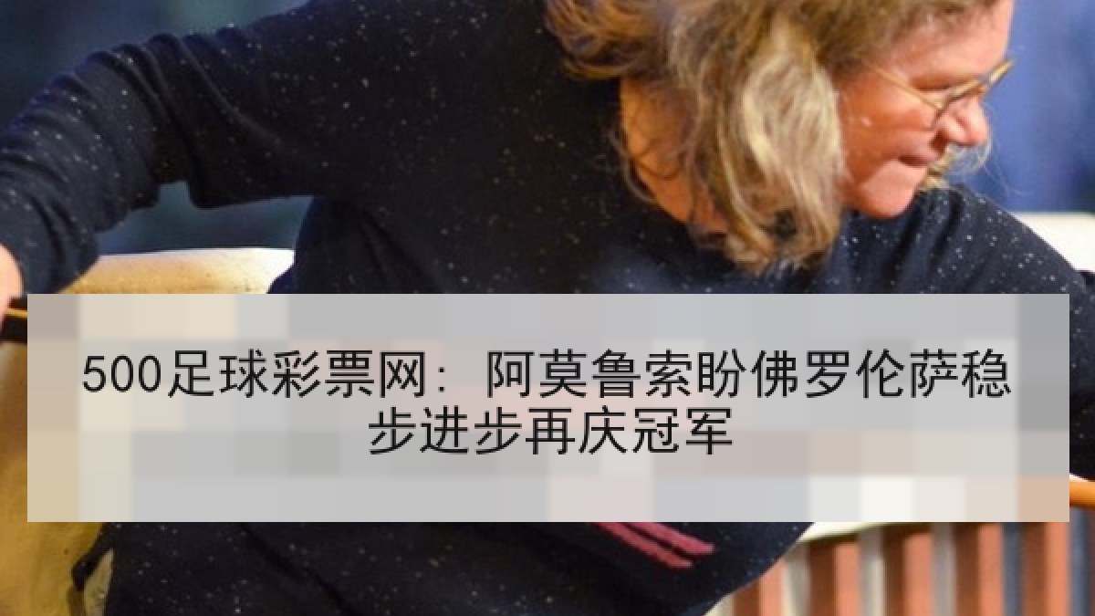 500足球彩票网: 阿莫鲁索盼佛罗伦萨稳步进步再庆冠军 500足球彩票网: 阿莫鲁索盼佛罗伦萨稳步进步再庆冠军