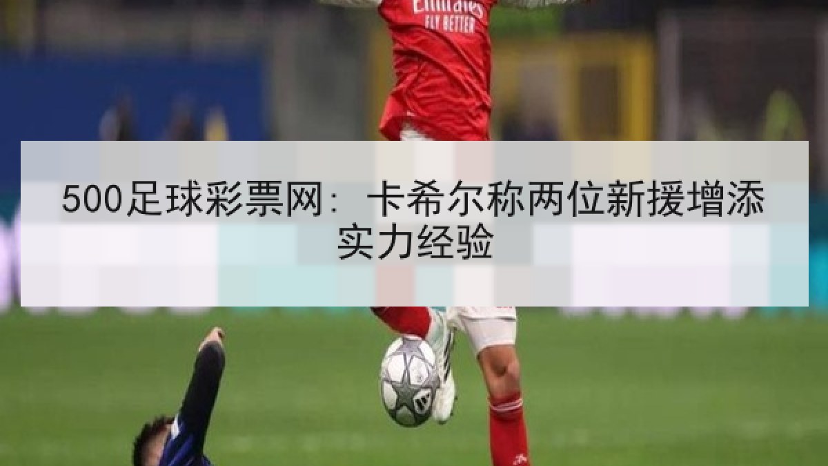 500足球彩票网: 卡希尔称两位新援增添实力经验 500足球彩票网: 卡希尔称两位新援增添实力经验