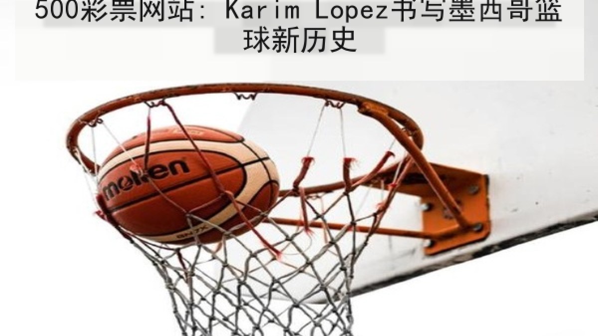 500彩票网站: Karim Lopez书写墨西哥篮球新历史 500彩票网站: Karim Lopez书写墨西哥篮球新历史