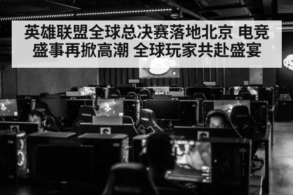 英雄联盟全球总决赛落地北京 电竞盛事再掀高潮 全球玩家共赴盛宴