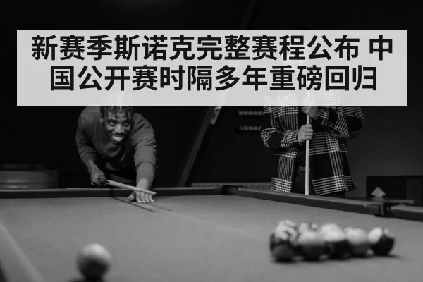 新赛季斯诺克完整赛程公布 中国公开赛时隔多年重磅回归