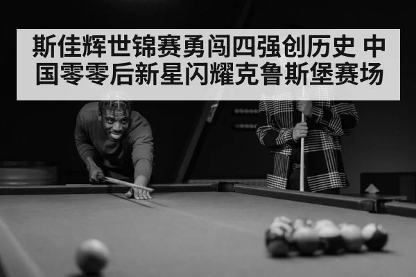 斯佳辉世锦赛勇闯四强创历史 中国零零后新星闪耀克鲁斯堡赛场