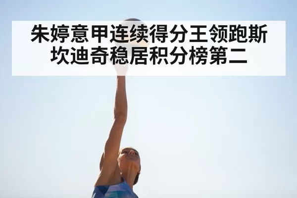 朱婷意甲连续得分王领跑斯坎迪奇稳居积分榜第二