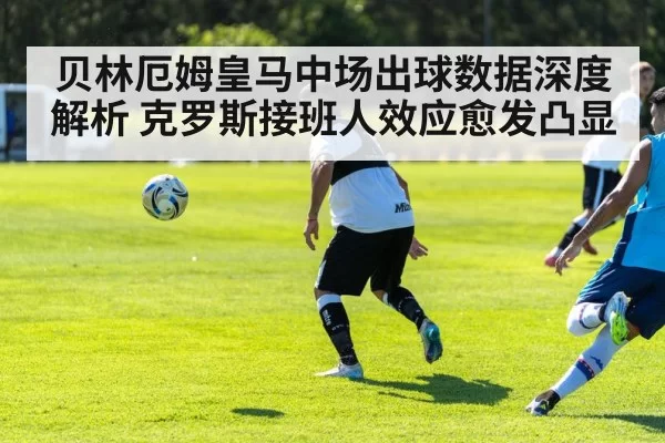 贝林厄姆皇马中场出球数据深度解析 克罗斯接班人效应愈发凸显