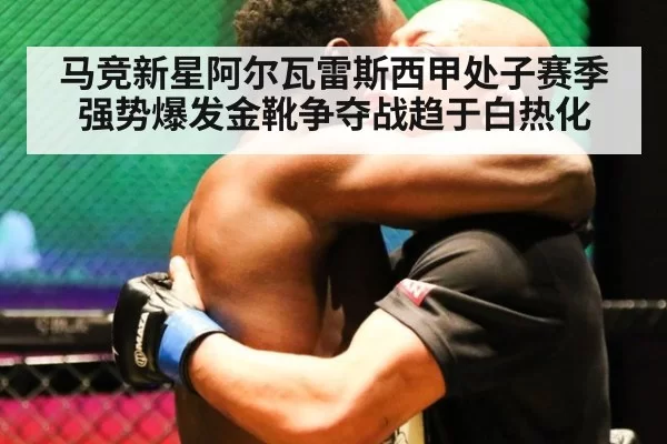 马竞新星阿尔瓦雷斯西甲处子赛季强势爆发金靴争夺战趋于白热化