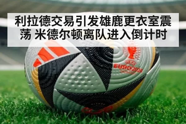 利拉德交易引发雄鹿更衣室震荡 米德尔顿离队进入倒计时