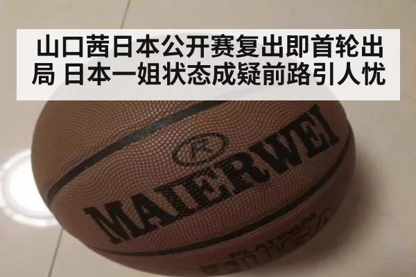 山口茜日本公开赛复出即首轮出局 日本一姐状态成疑前路引人忧