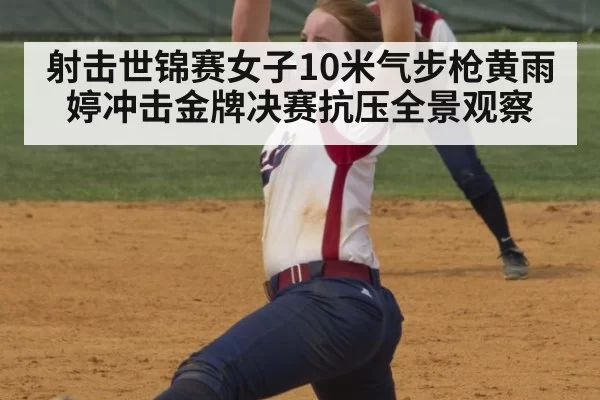 射击世锦赛女子10米气步枪黄雨婷冲击金牌决赛抗压全景观察