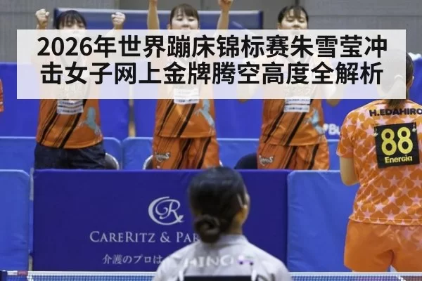 2026年世界蹦床锦标赛朱雪莹冲击女子网上金牌腾空高度全解析